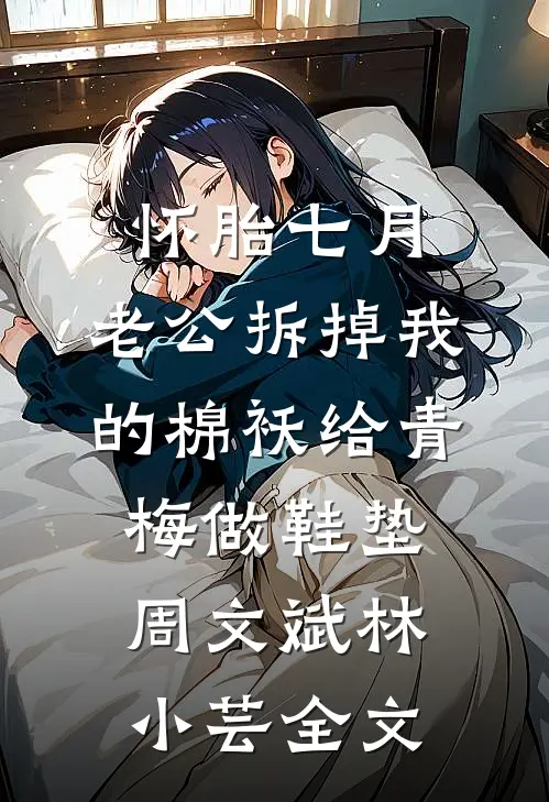 怀胎七月，老公拆掉我的棉袄给青梅做鞋垫周文斌林小芸全文