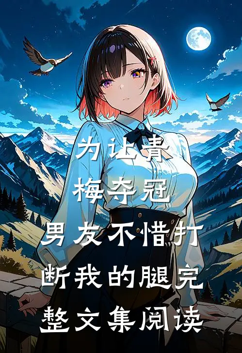 为让青梅夺冠，男友不惜打断我的腿完整文集阅读