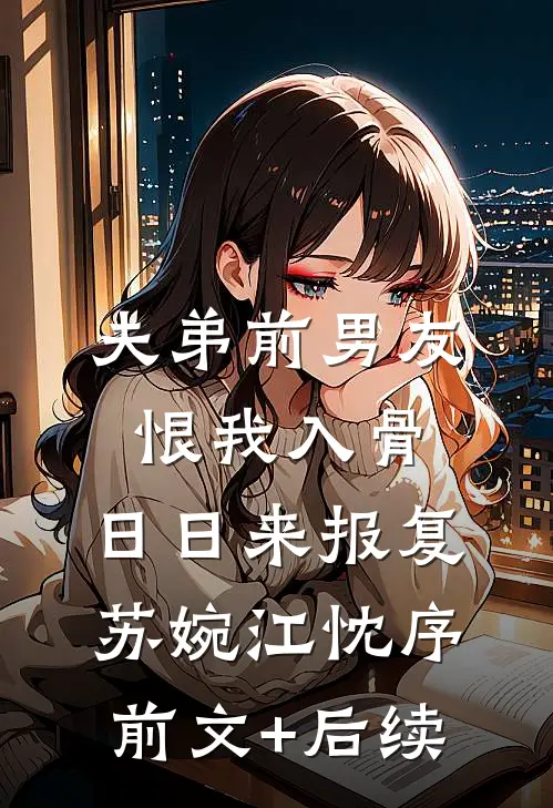 夫弟前男友恨我入骨，日日来报复苏婉江忱序前文+后续