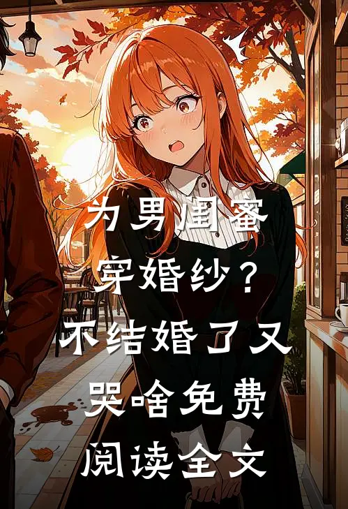 为男闺蜜穿婚纱？不结婚了又哭啥免费阅读全文