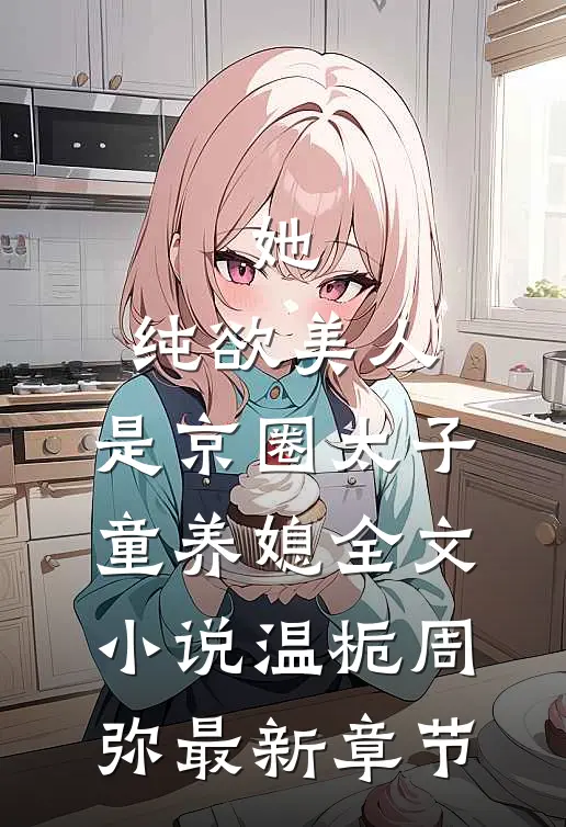 她，纯欲美人，是京圈太子童养媳全文小说温栀周弥最新章节
