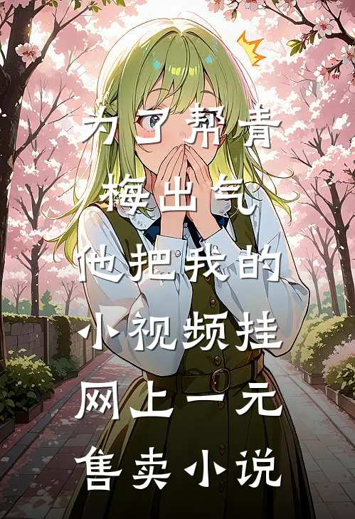 为了帮青梅出气，他把我的小视频挂网上一元售卖小说