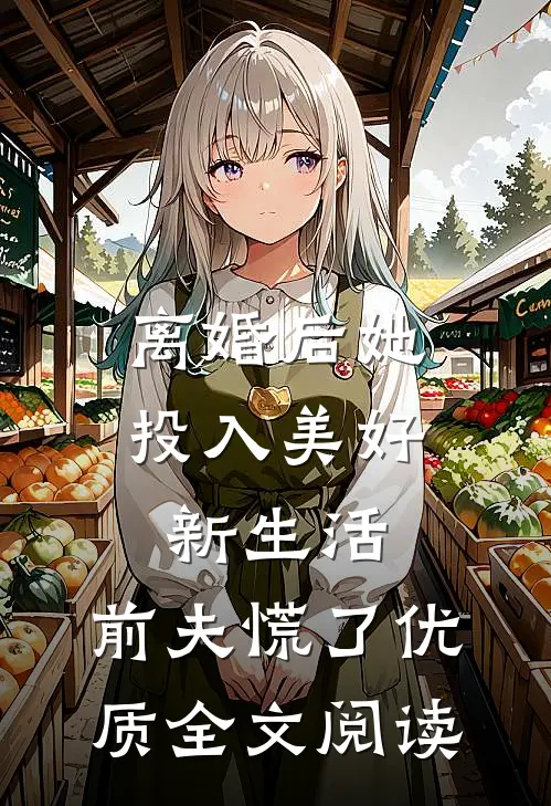 离婚后她投入美好新生活，前夫慌了优质全文阅读