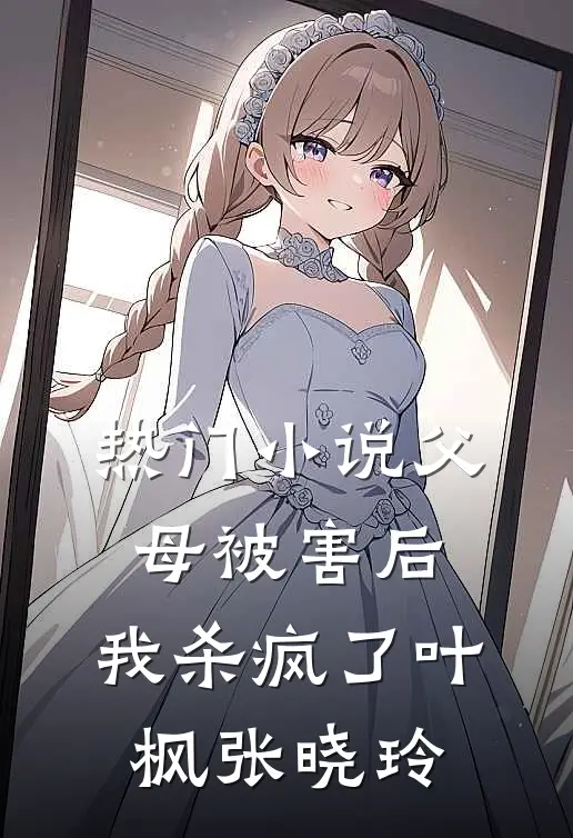 热门小说父母被害后，我杀疯了叶枫张晓玲