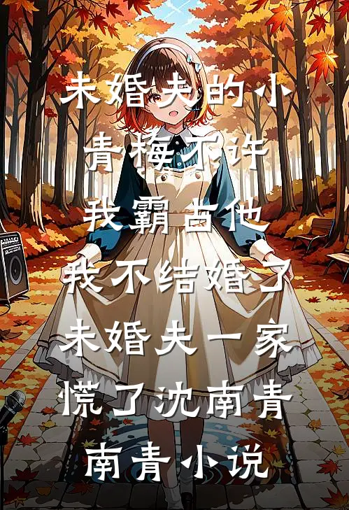 未婚夫的小青梅不许我霸占他，我不结婚了，未婚夫一家慌了沈南青南青小说