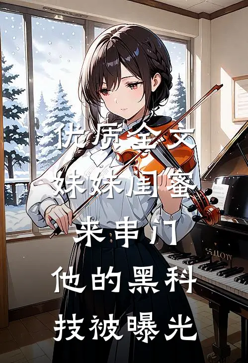 优质全文妹妹闺蜜来串门，他的黑科技被曝光