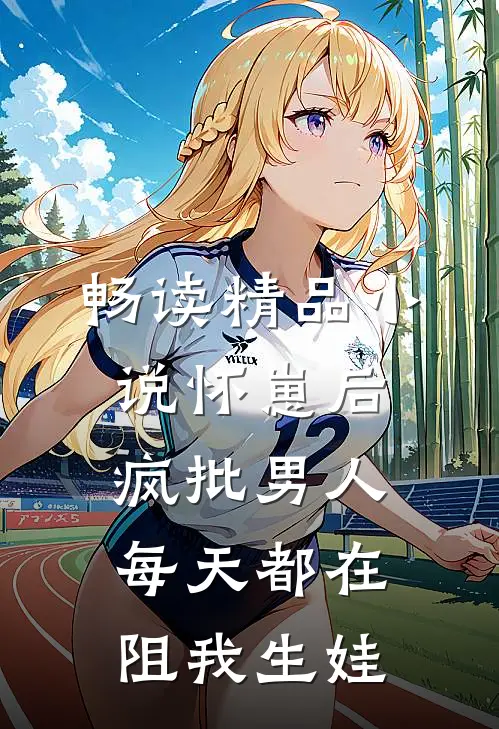 畅读精品小说怀崽后，疯批男人每天都在阻我生娃
