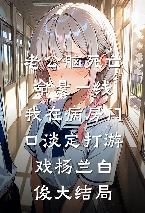 老公脑死亡命悬一线，我在病房门口淡定打游戏杨兰白俊大结局