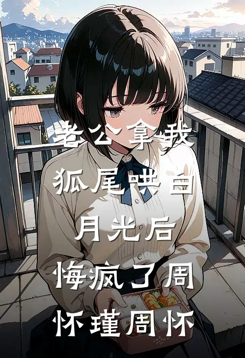 老公拿我狐尾哄白月光后，悔疯了周怀瑾周怀