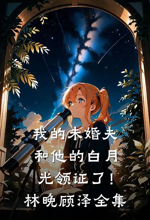我的未婚夫和他的白月光领证了！林晚顾泽 全集