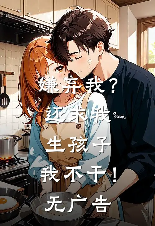嫌弃我？还求我生孩子，我不干！无广告