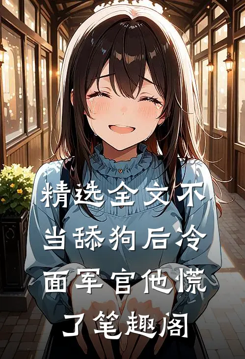 精选全文不当舔狗后冷面军官他慌了笔趣阁