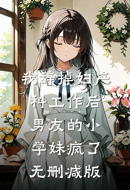 我辞掉妇产科工作后，男友的小学妹疯了无删减版