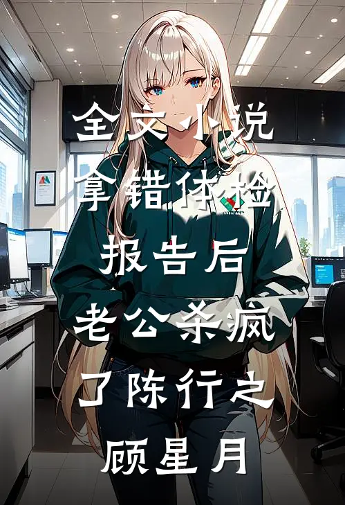 全文小说拿错体检报告后，老公杀疯了陈行之顾星月