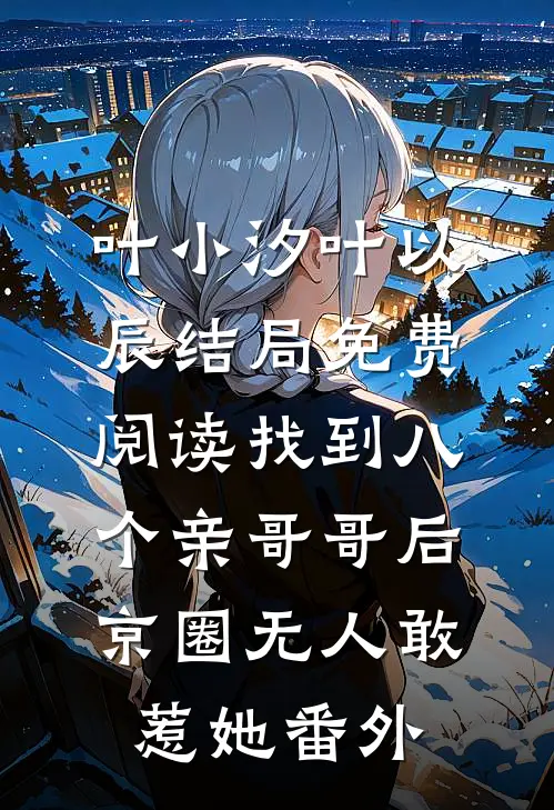 叶小汐叶以辰结局免费阅读找到八个亲哥哥后，京圈无人敢惹她番外