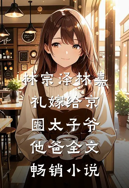 林宗泽林嘉礼嫁给京圈太子爷他爸全文畅销小说