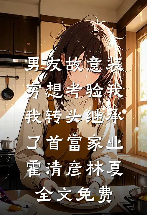 男友故意装穷想考验我，我转头继承了首富家业霍清彦林夏全文免费