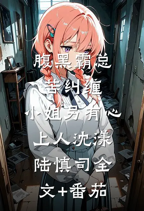 腹黑霸总苦纠缠，小姐另有心上人沈漾陆慎司全文+番茄