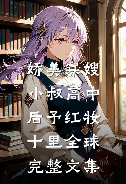 娇美寡嫂：小叔高中后予红妆十里全球完整文集