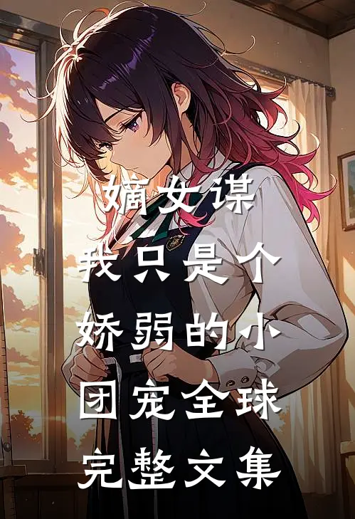 嫡女谋：我只是个娇弱的小团宠全球完整文集