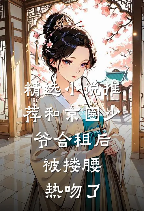精选小说推荐和京圈少爷合租后，被搂腰热吻了
