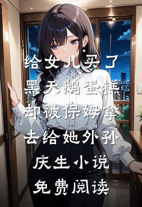 给女儿买了黑天鹅蛋糕，却被保姆拿去给她外孙庆生小说免费阅读