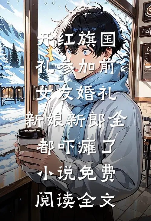 开红旗国礼参加前女友婚礼，新娘新郎全都吓瘫了小说免费阅读全文