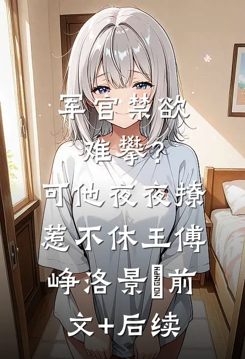 军官禁欲难攀？可他夜夜撩惹不休王傅峥洛景妘前文+后续