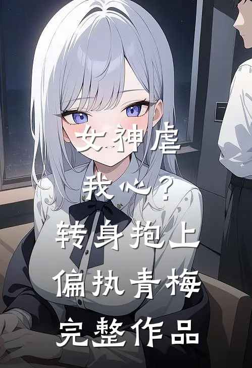 女神虐我心?转身抱上偏执青梅完整作品