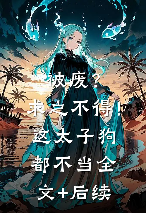 被废？求之不得！这太子狗都不当全文+后续