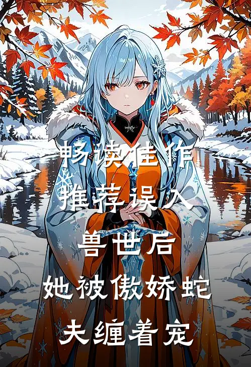 畅读佳作推荐误入兽世后，她被傲娇蛇夫缠着宠