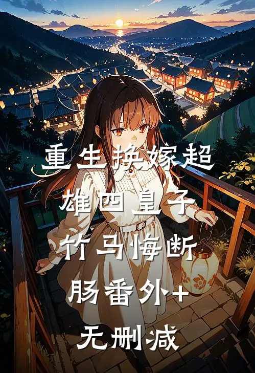 重生换嫁超雄四皇子，竹马悔断肠番外+无删减