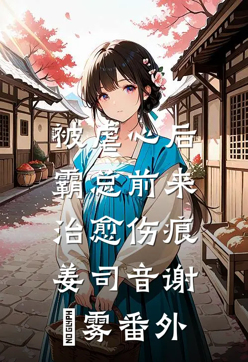 被虐心后，霸总前来治愈伤痕姜司音谢璟雾番外