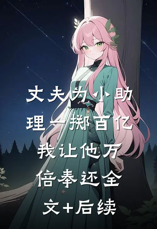 丈夫为小助理一掷百亿，我让他万倍奉还全文+后续