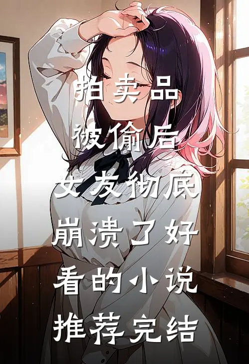 拍卖品被偷后，女友彻底崩溃了好看的小说推荐完结