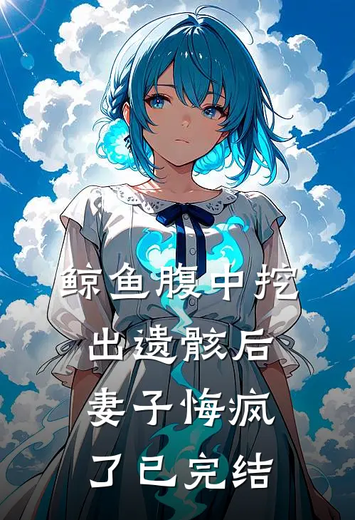 鲸鱼腹中挖出遗骸后，妻子悔疯了已完结