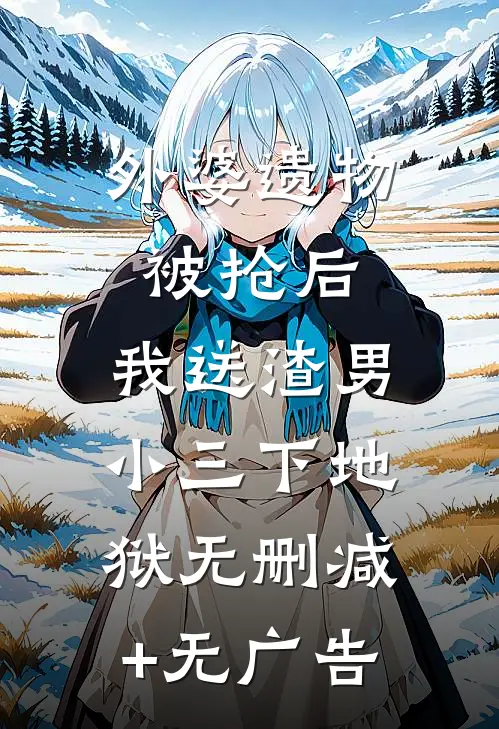 外婆遗物被抢后，我送渣男小三下地狱无删减+无广告