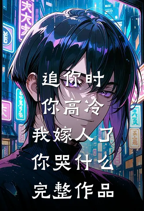 追你时你高冷，我嫁人了你哭什么完整作品