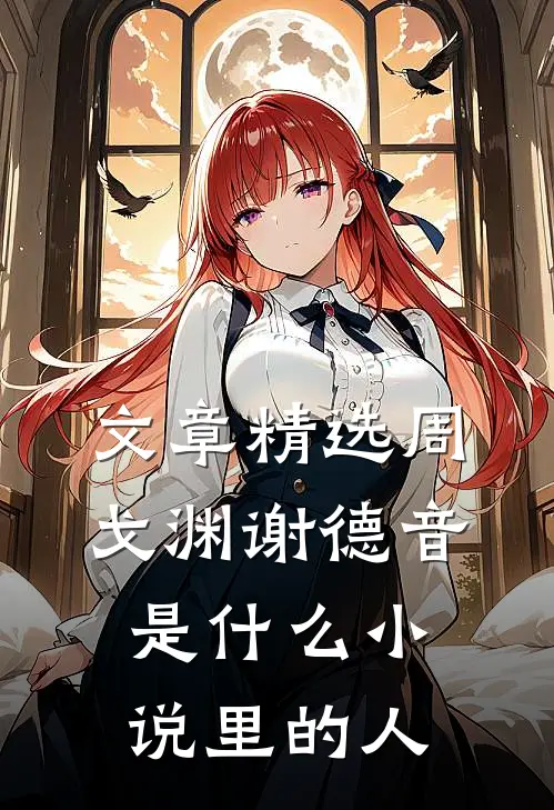 文章精选周戈渊谢德音是什么小说里的人
