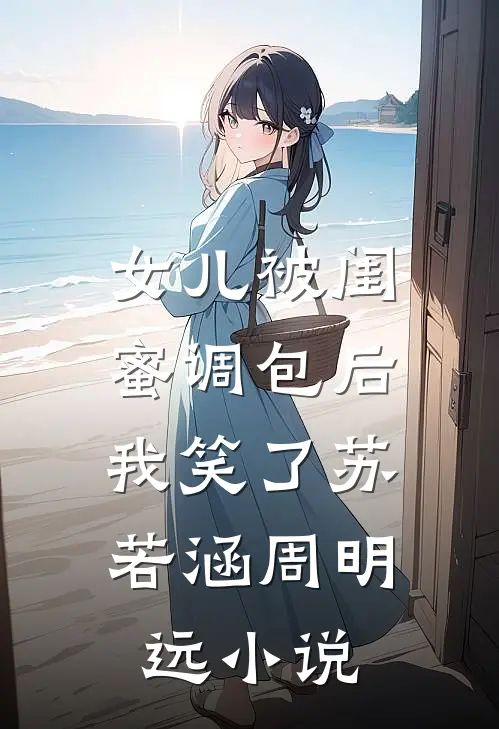 女儿被闺蜜调包后，我笑了苏若涵周明远小说