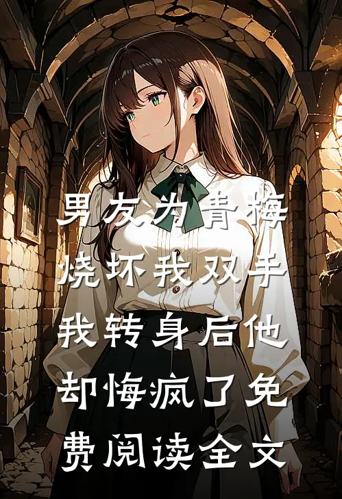 男友为青梅烧坏我双手，我转身后他却悔疯了免费阅读全文