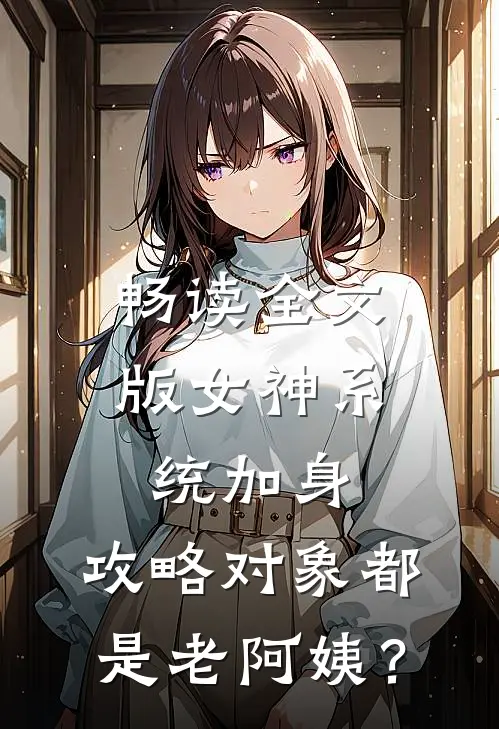 畅读全文版女神系统加身，攻略对象都是老阿姨？