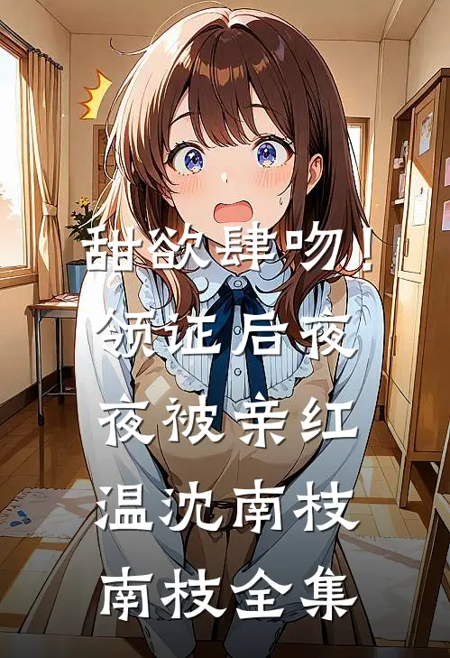 甜欲肆吻！领证后夜夜被亲红温沈南枝南枝 全集