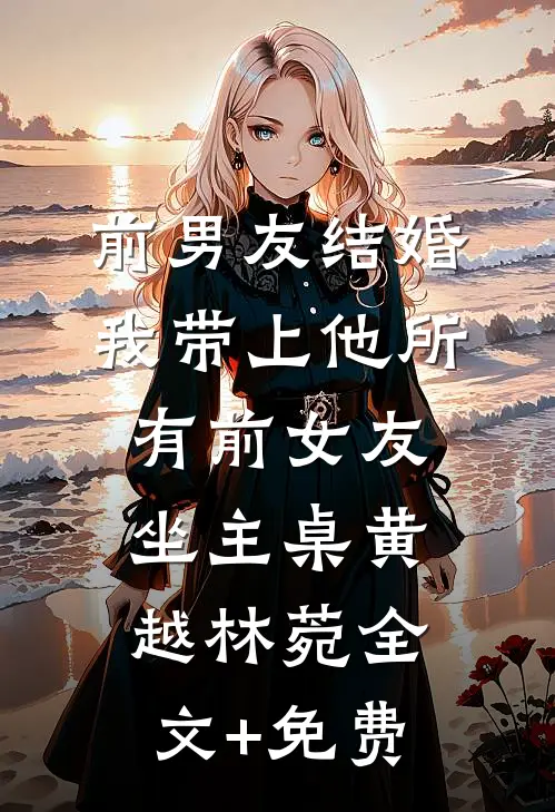 前男友结婚，我带上他所有前女友坐主桌黄越林菀全文+免费