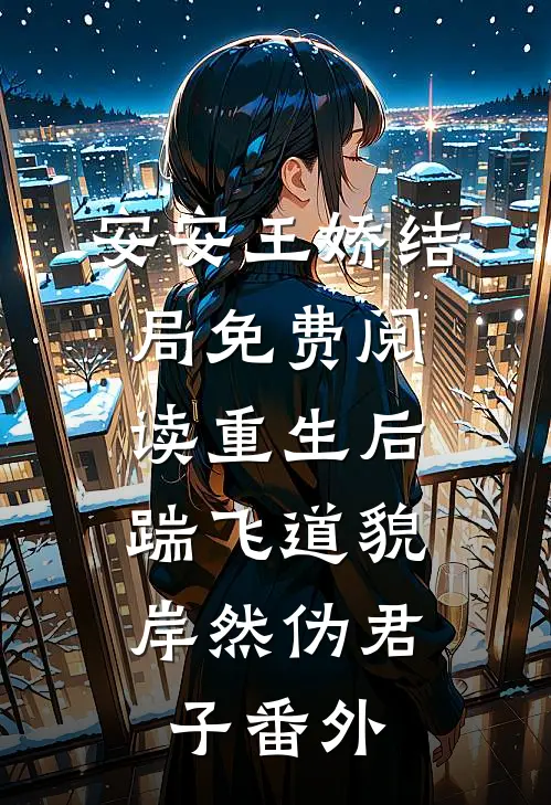 安安王娇结局免费阅读重生后，踹飞道貌岸然伪君子番外