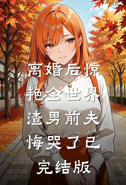 离婚后惊艳全世界，渣男前夫悔哭了已完结版