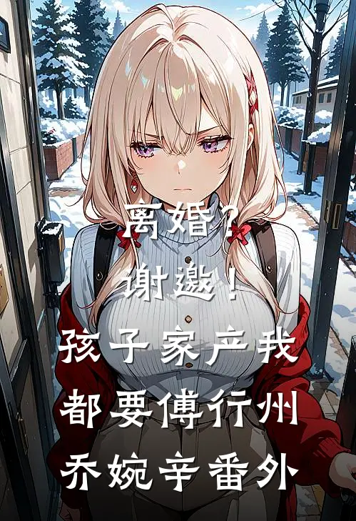 离婚？谢邀！孩子家产我都要傅行州乔婉辛番外