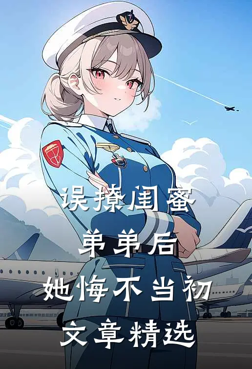误撩闺蜜弟弟后,她悔不当初文章精选免费阅读