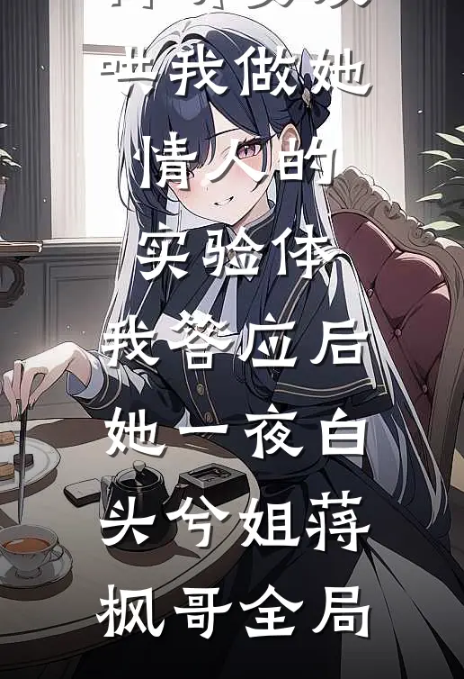 科研女友哄我做她情人的实验体，我答应后她一夜白头兮姐蒋枫哥全局