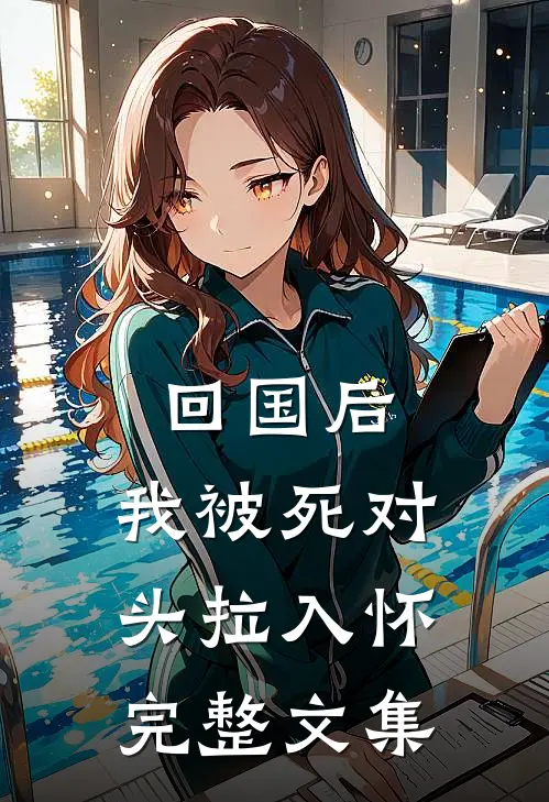 回国后，我被死对头拉入怀完整文集